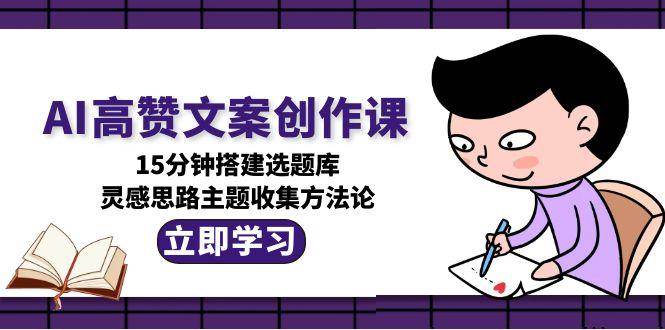 AI高赞文案创作课，15分钟搭建选题库，灵感思路主题收集方法论-柒浠资源网