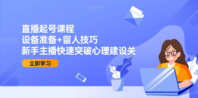 直播起号课程：设备准备+留人技巧，新手主播快速突破心理建设关-柒浠资源网