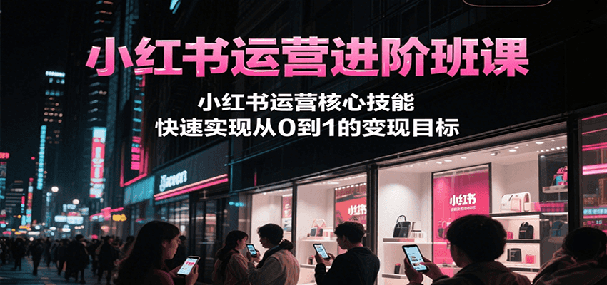小红书运营进阶班课，小红书运营核心技能，快速实现从0到1的变现目标-柒浠资源网