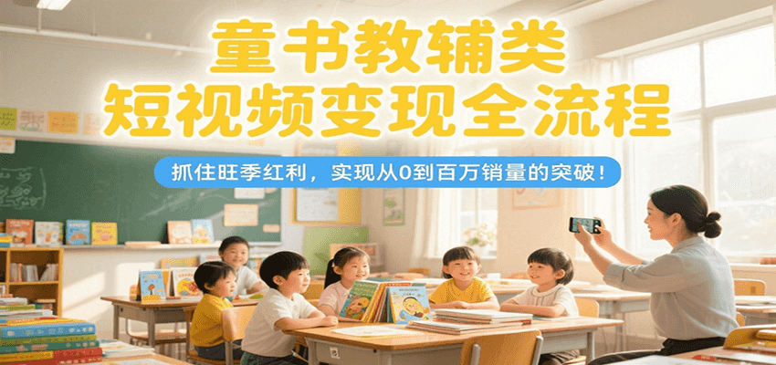 童书教辅类短视频变现全流程,抓住旺季红利,实现从0到百万销量的突破!-柒浠资源网