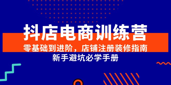 抖店电商训练营，零基础到进阶，店铺注册装修指南，新手避坑必学手册-柒浠资源网