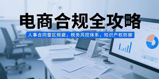 电商合规全攻略，人事合同雷区规避，税务风控体系，知识产权防御-柒浠资源网