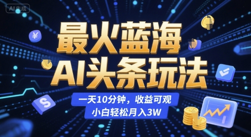 最火蓝海AI头条玩法，一天10分钟，收益可观，小白轻松月入3W【揭秘】-柒浠资源网