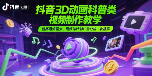 抖音3D动画科普类视频制作教学，新赛道流量大，撸伙伴计划广告分成，收益高-柒浠资源网
