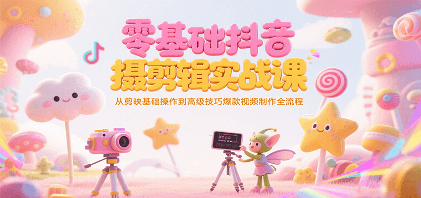 零基础抖音短视频拍摄剪辑实战课，从剪映基础操作到高级技巧爆款视频制作全流程-柒浠资源网