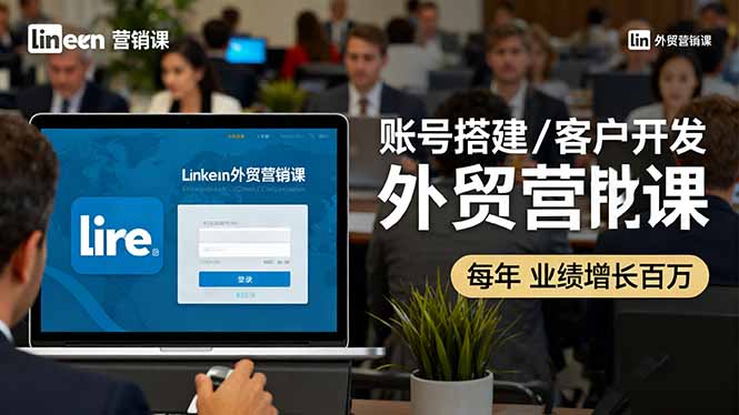 LinkedIn外贸营销课：账号搭建/客户开发/成交转化，年业绩增长百万+-柒浠资源网