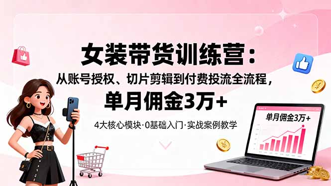 女装带货特训营：从账号授权、切片剪辑到付费投流全流程，单月佣金3万+-柒浠资源网
