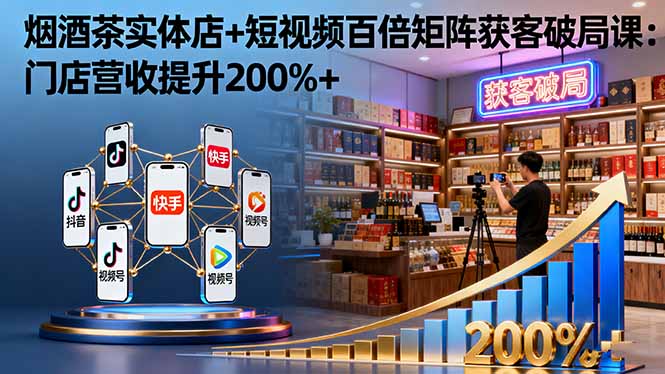 烟酒茶实体店+短视频百倍矩阵获客破局课：门店营收提升200%+-柒浠资源网