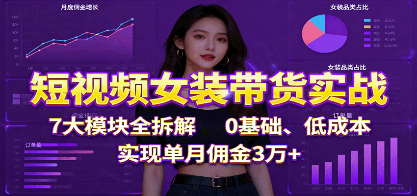 短视频女装带货实战：7大模块全拆解，0基础、低成本，实现单月佣金3万+-柒浠资源网
