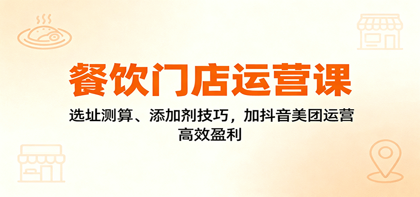 餐饮门店运营课：选址测算、添加剂技巧，加抖音美团运营，高效盈利-柒浠资源网