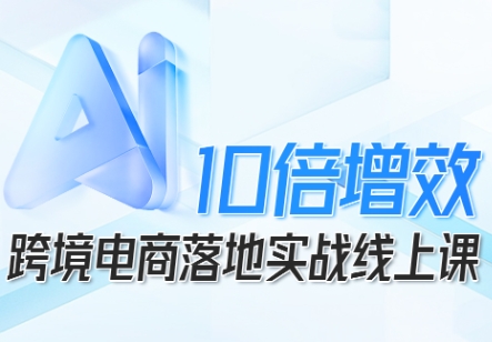 跨境电商10倍增效，跨境电商AI落地实战线上课-柒浠资源网