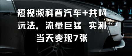 短视频科普汽车+共鸣玩法，流量巨猛实测当天变现7张-柒浠资源网