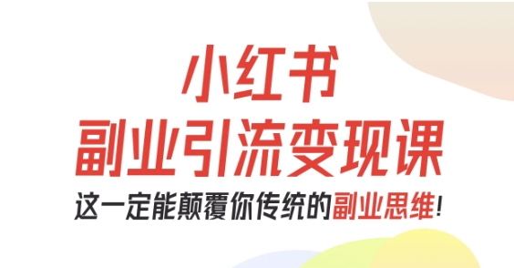 小红书副业引流变现课，从0-1跑通副业项目，这一定能颠覆你传统的副业思维-柒浠资源网
