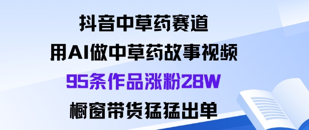 抖音中草药赛道，用Al做中草药故事视频95条作品涨粉28W，橱窗带货猛出单-柒浠资源网