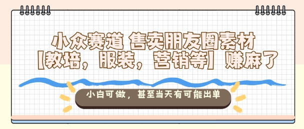 小众赛道售卖朋友圈素材【教培，服装，营销等】賺麻了，小白可做，甚至当天有可能出单-柒浠资源网
