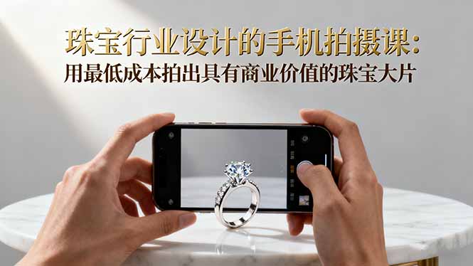 珠宝行业设计的手机拍摄课：用最低成本拍出具有商业价值的珠宝大片！-柒浠资源网