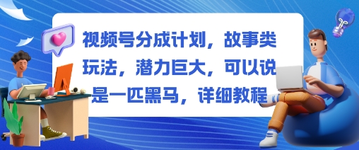 视频号分成计划，故事类玩法，潜力巨大，可以说是一匹黑马，详细教程-柒浠资源网