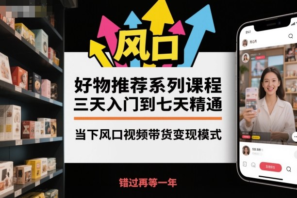 好物推荐系列课程，三天入门到七天精通，当下风口视频带货变现模式-柒浠资源网