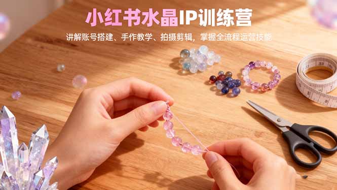 小红书水晶IP训练营，讲解账号搭建、手作教学、拍摄剪辑，全流程运营技能-柒浠资源网