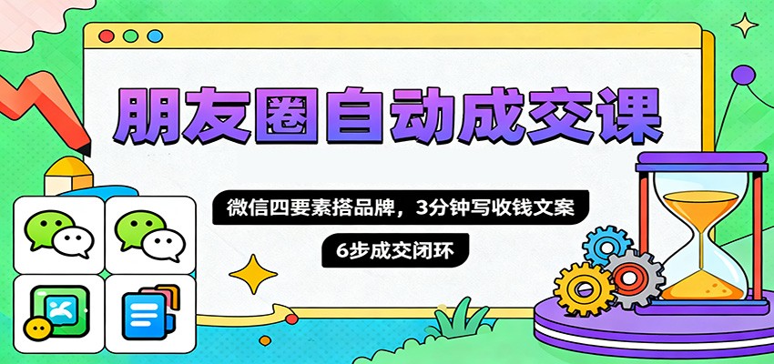 朋友圈自动成交课，微信四要素搭品牌，3分钟写收钱文案，6步成交闭环-柒浠资源网