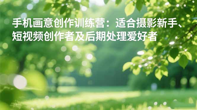 手机摄影之画意创作训练营：适合摄影新手、短视频创作者及后期处理爱好者-柒浠资源网