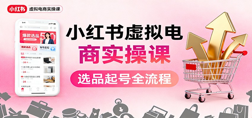 小红书虚拟电商实操课：选品起号+AI 内容创作+店铺运营+引流私域+自动化发笔记-柒浠资源网