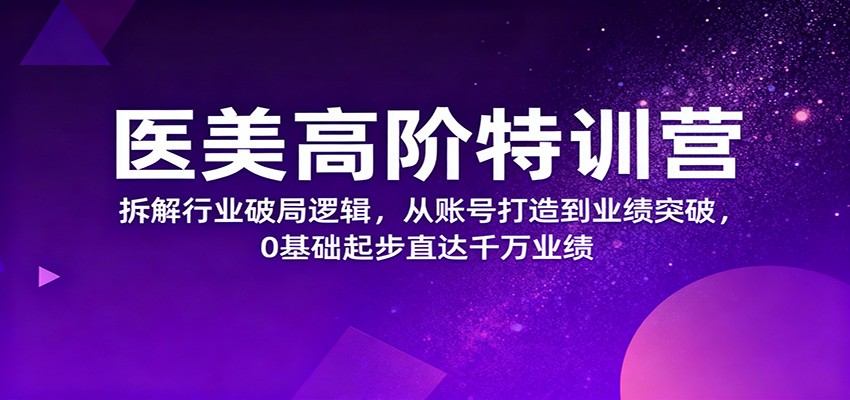 医美高阶特训营，拆解行业破局逻辑，从账号打造到业绩突破，0基础起步直达千万业绩-柒浠资源网