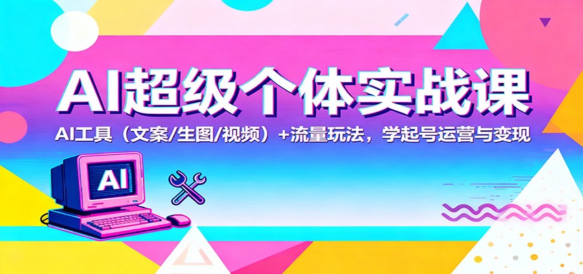 AI超级个体实战课:AI 工具(文案/生图/视频)+ 流量玩法,学起号运营与变现-柒浠资源网