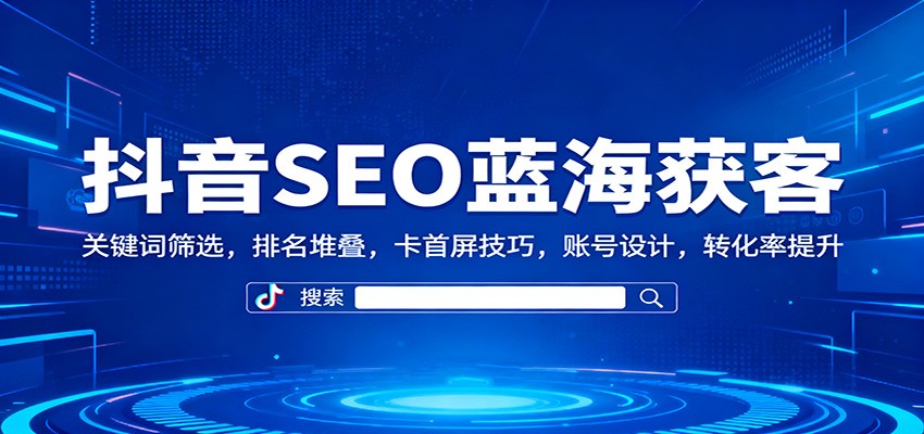 抖音SEO蓝海获客：关键词筛选，排名堆叠，卡首屏技巧，账号设计，转化率提升-柒浠资源网