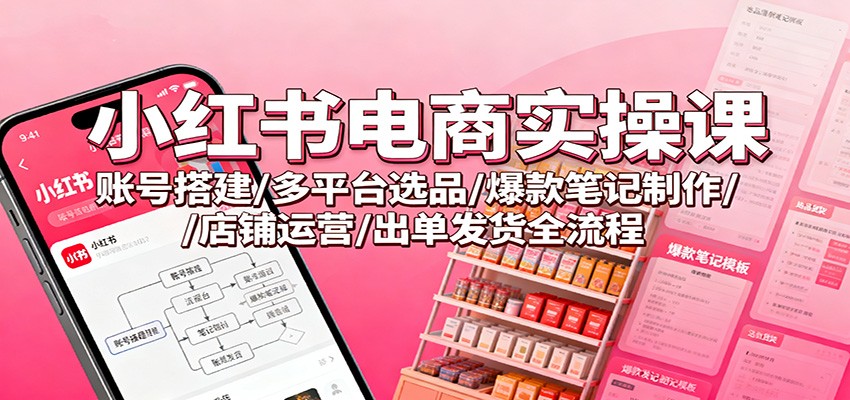 小红书电商实操课：账号搭建/多平台选品/爆款笔记制作/店铺运营/出单发货全流程-柒浠资源网