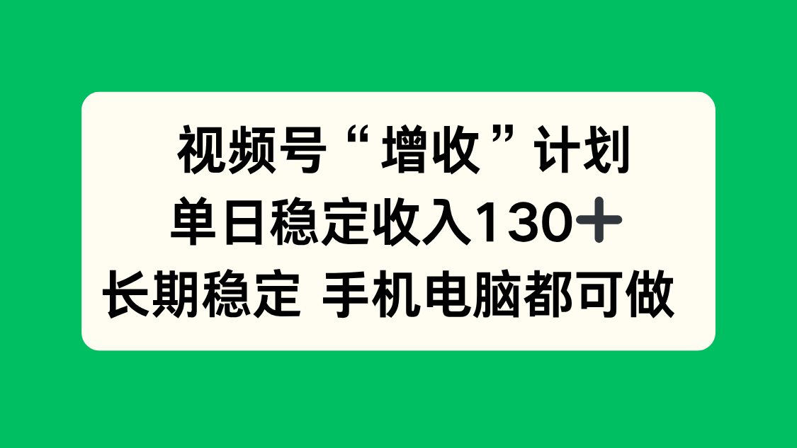 视频号“增收”计划，单日稳定收入130十，长期稳定 手机电脑都可做！-柒浠资源网
