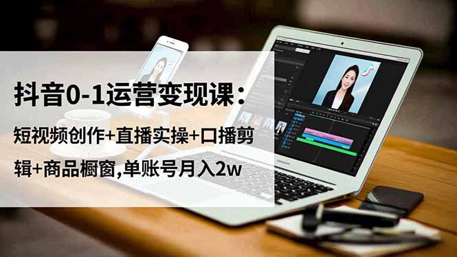 抖音0-1运营变现课：短视频创作+直播实操+口播剪辑+商品橱窗,单账号月入2w-柒浠资源网