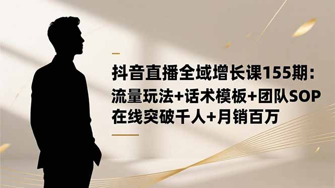 抖音直播全域增长课155期：流量玩法+话术模板+团队SOP，在线突破千人+…-柒浠资源网