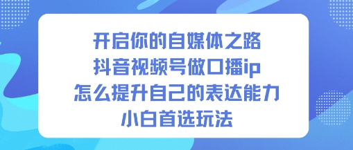 开启你的自媒体之路，抖音视频号做口播ip，怎么提升自己的表达能力，小白首选玩法-柒浠资源网