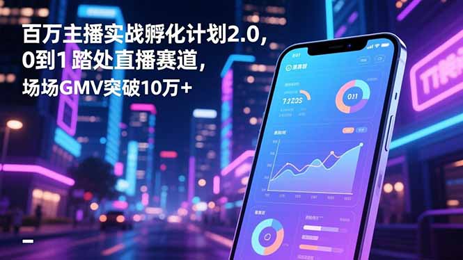 百万主播实战孵化计划2.0，0到1踏入直播赛道，场均GMV突破10万+-柒浠资源网