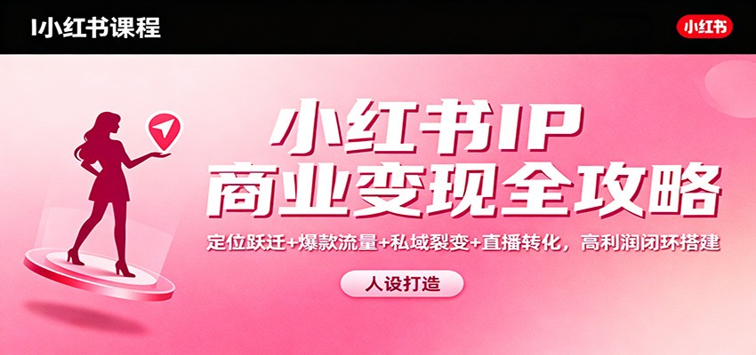 小红书IP商业变现全攻略：定位跃迁+爆款流量+私域裂变+直播转化，高利润闭环搭建-柒浠资源网