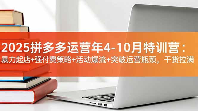 2025拼多多运营年4-10月特训营：暴力起店+强付费策略+活动爆流+突破运营瓶颈，干货拉满-柒浠资源网