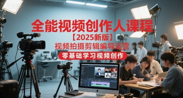 全能视频创作人课程【2025新版】视频拍摄剪辑编导运营，零基础学习视频创作(更新)-柒浠资源网