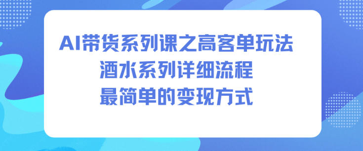 AI带货系列课之高客单玩法，酒水系列，详细流程，最简单的变现方式-柒浠资源网