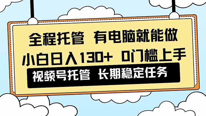 全程托管 解放双手,小白日入130+,视频号 0门槛上手实操-柒浠资源网