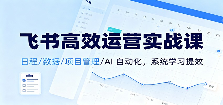 飞书高效运营实战课：日程/数据/项目管理/AI 自动化，系统学习提效-柒浠资源网
