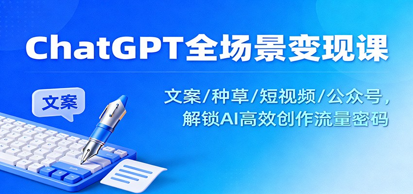 ChatGPT全场景变现课：文案/种草/短视频/公众号，解锁AI高效创作流量密码-柒浠资源网