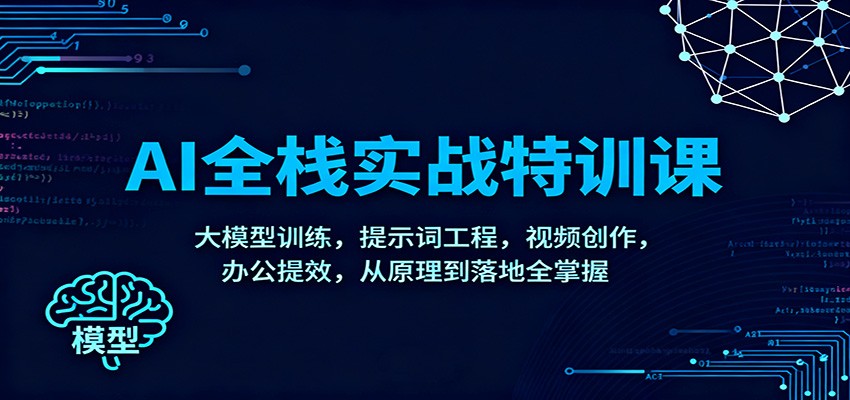 AI全栈实战特训课：大模型训练，提示词工程，视频创作，办公提效，从原理到落地全掌握-柒浠资源网
