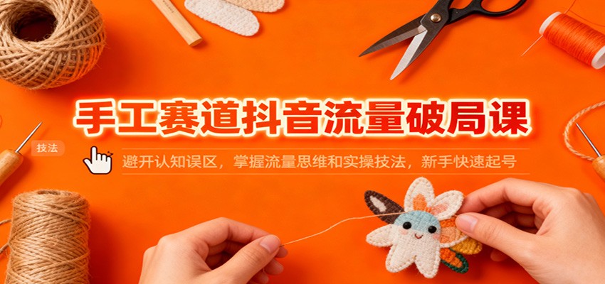 手工赛道抖音流量破局课：避开认知误区，掌握流量思维和实操技法，新手快速起号-柒浠资源网