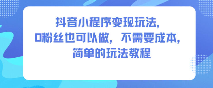抖音小程序变现玩法,0粉丝也可以做,不需要成本,简单的玩法教程-柒浠资源网