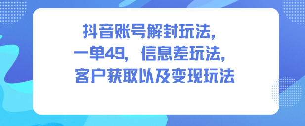 抖音账号解封玩法，一单49，信息差玩法，客户获取以及变现玩法-柒浠资源网