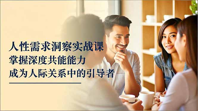 人性需求洞察实战课，掌握深度共感能力，成为人际关系中的引导者-柒浠资源网