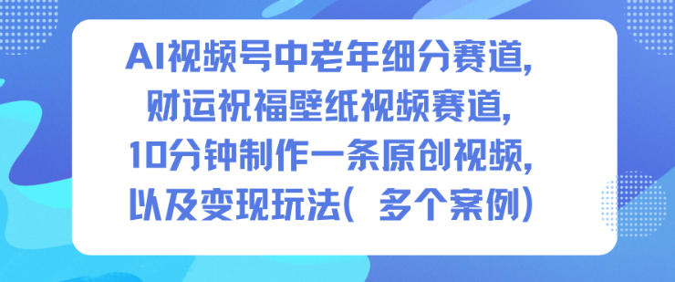 AI视频号中老年细分赛道，财运祝福壁纸视频赛道，10分钟制作一条原创视频，以及变现玩法-柒浠资源网
