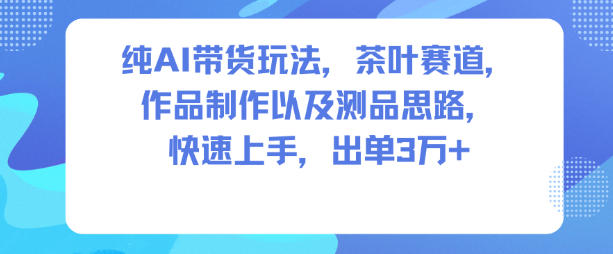 纯AI带货玩法，茶叶赛道，制作以及思路，快速上手，出单3W+-柒浠资源网