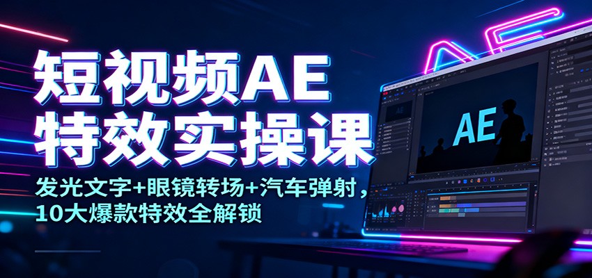 短视频AE特效实操课：发光文字+眼镜转场+汽车弹射，10大爆款特效全解锁-柒浠资源网